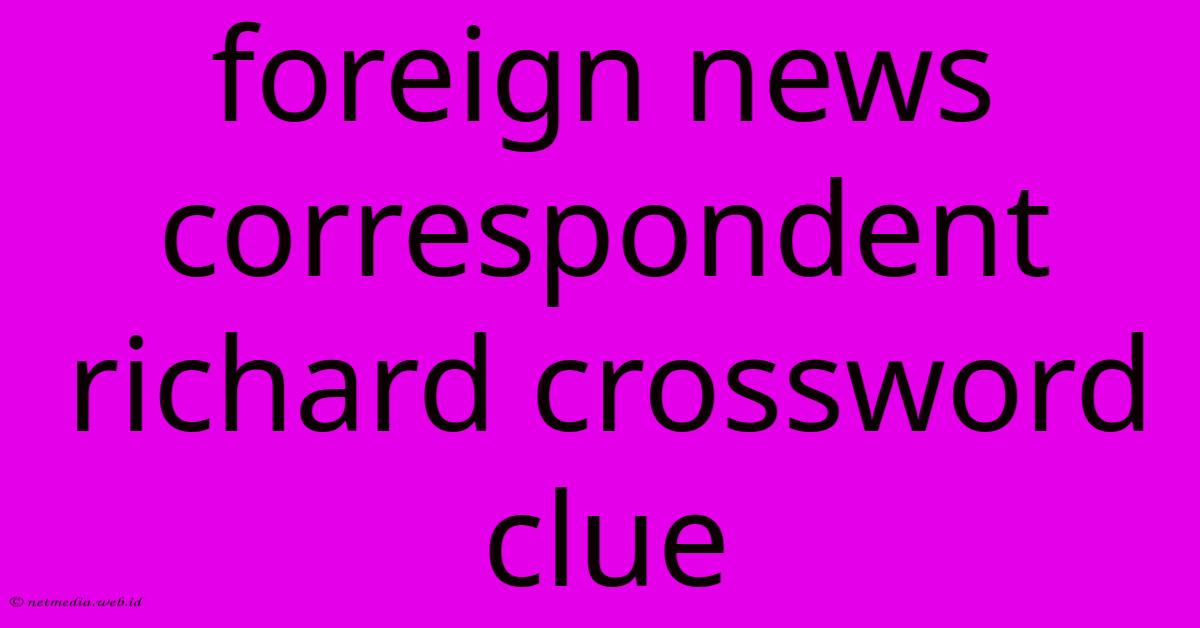 Foreign News Correspondent Richard Crossword Clue Foreign News Correspondent Richard Crossword Clue
