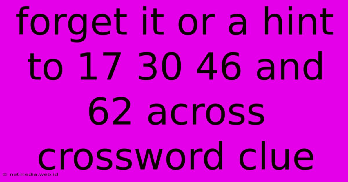 Forget It Or A Hint To 17 30 46 And 62 Across Crossword Clue