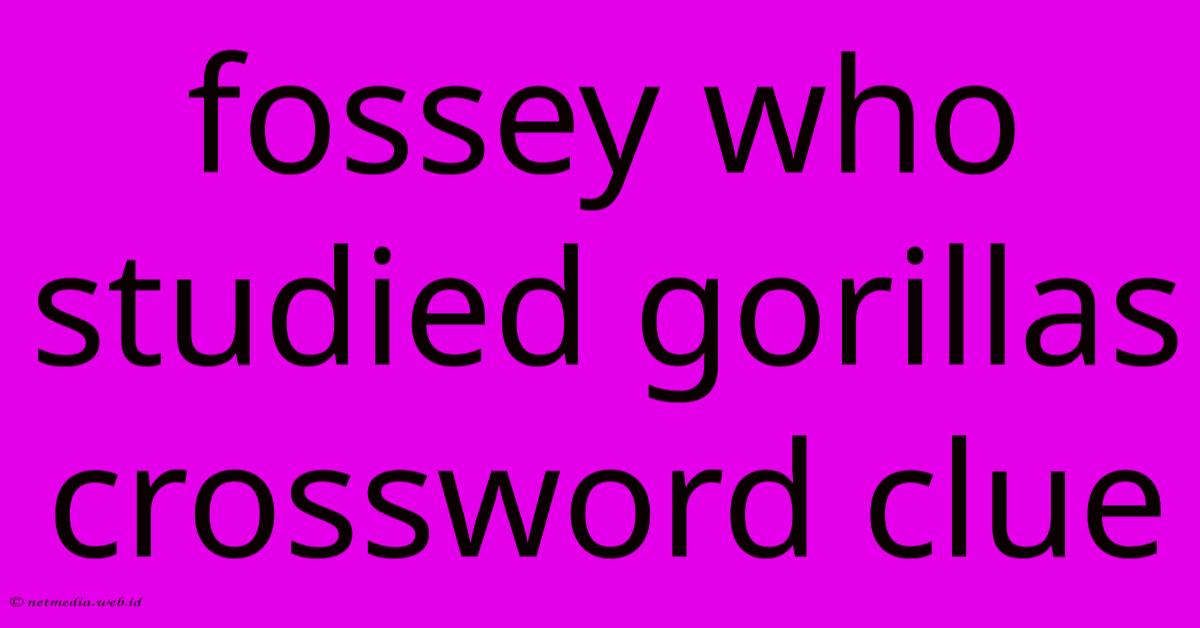 Fossey Who Studied Gorillas Crossword Clue