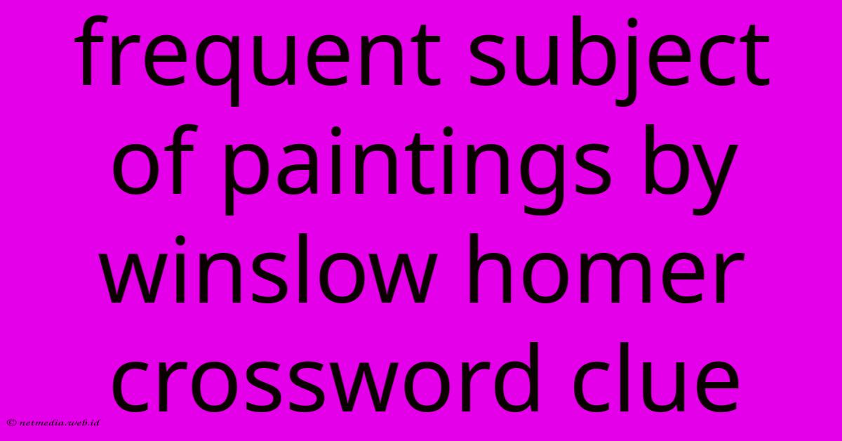 Frequent Subject Of Paintings By Winslow Homer Crossword Clue