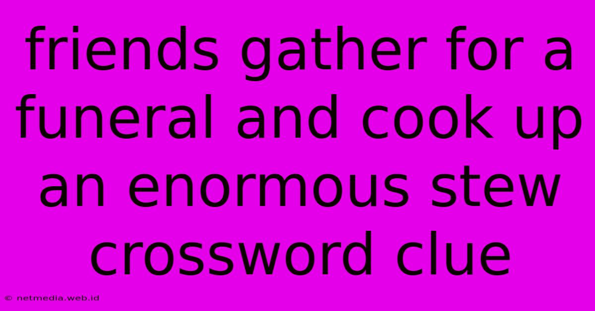 Friends Gather For A Funeral And Cook Up An Enormous Stew Crossword Clue