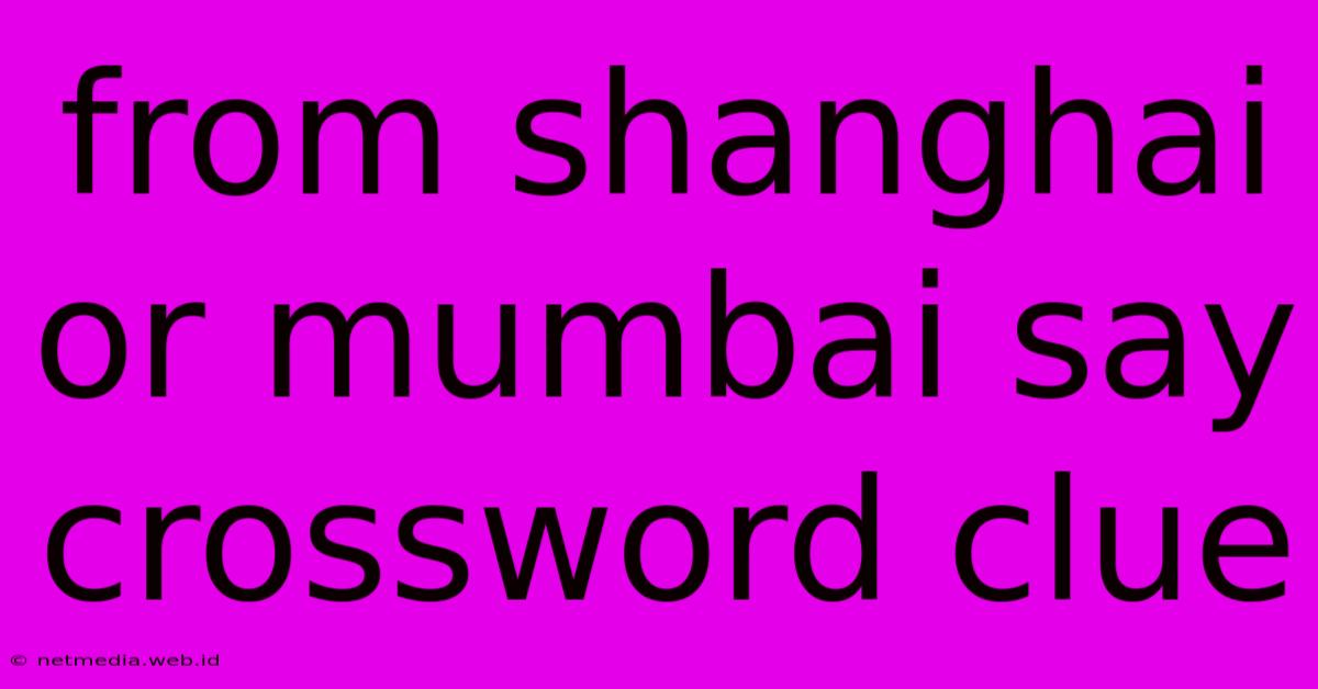 From Shanghai Or Mumbai Say Crossword Clue