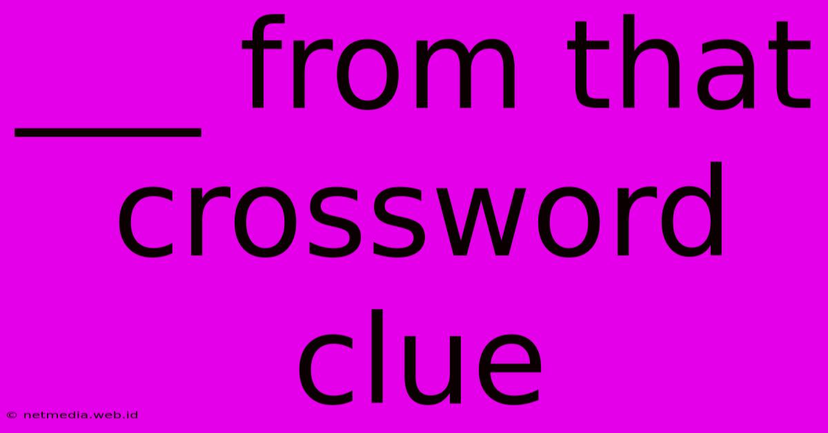 ___ From That Crossword Clue