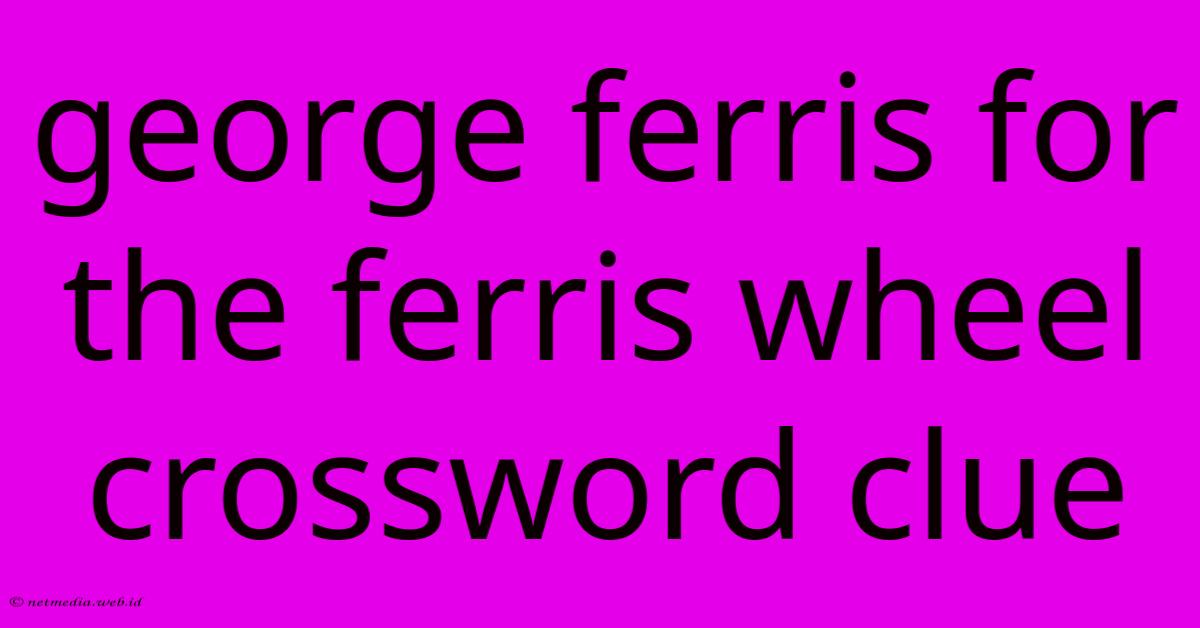 George Ferris For The Ferris Wheel Crossword Clue George Ferris For The Ferris Wheel Crossword Clue