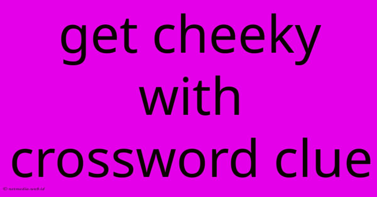 Get Cheeky With Crossword Clue Get Cheeky With Crossword Clue