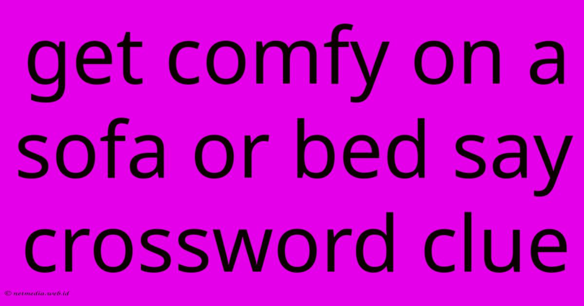 Get Comfy On A Sofa Or Bed Say Crossword Clue Get Comfy On A Sofa Or Bed Say Crossword Clue
