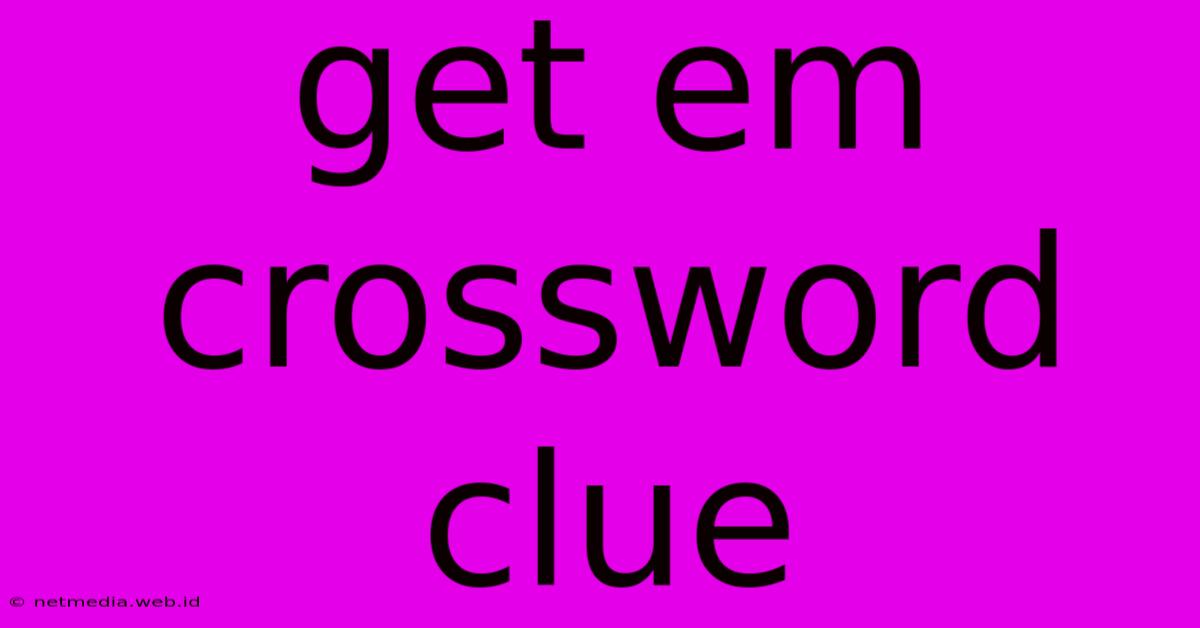 Get Em Crossword Clue