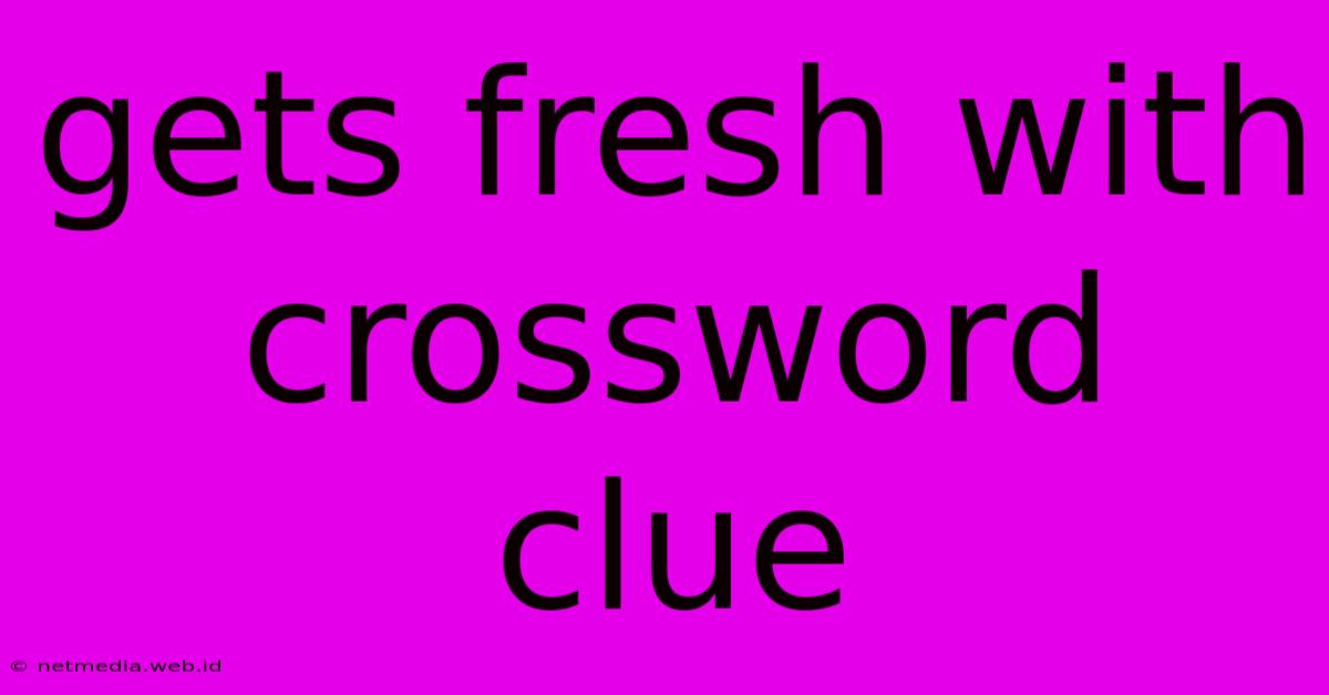 Gets Fresh With Crossword Clue