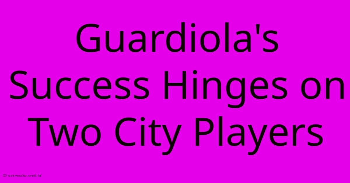 Guardiola's Success Hinges On Two City Players Guardiola's Success Hinges On Two City Players
