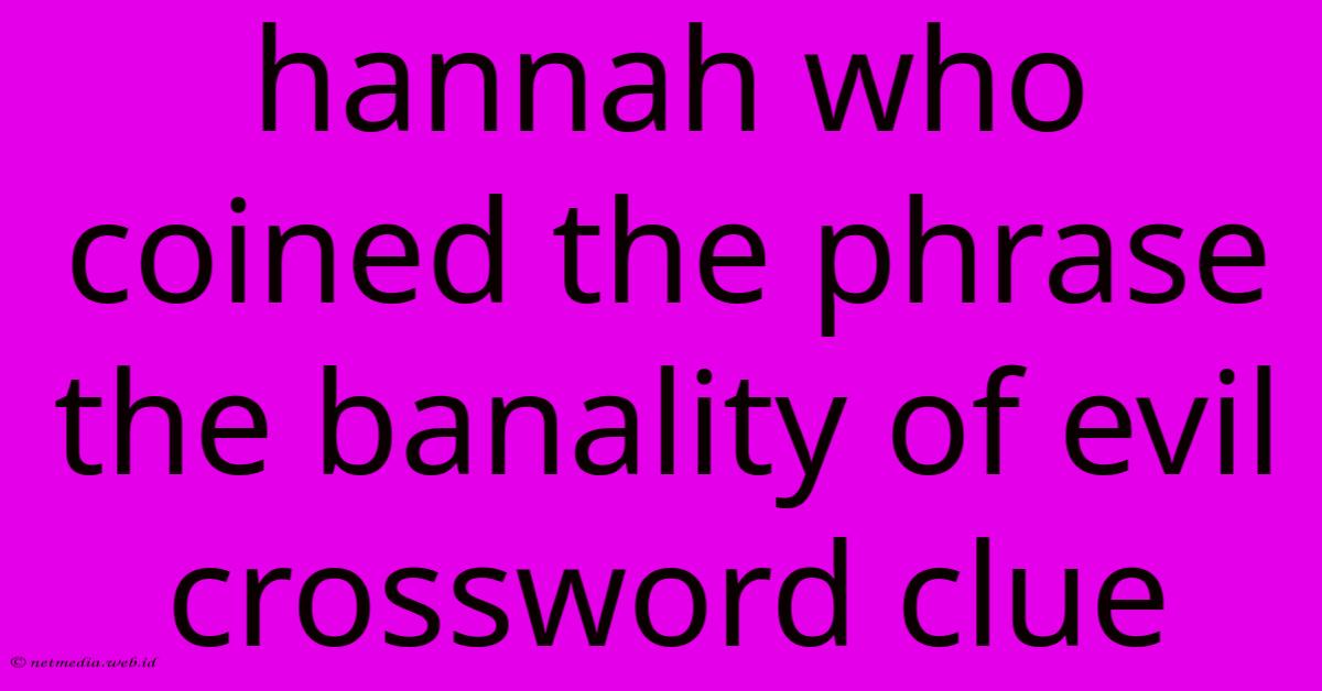 Hannah Who Coined The Phrase The Banality Of Evil Crossword Clue