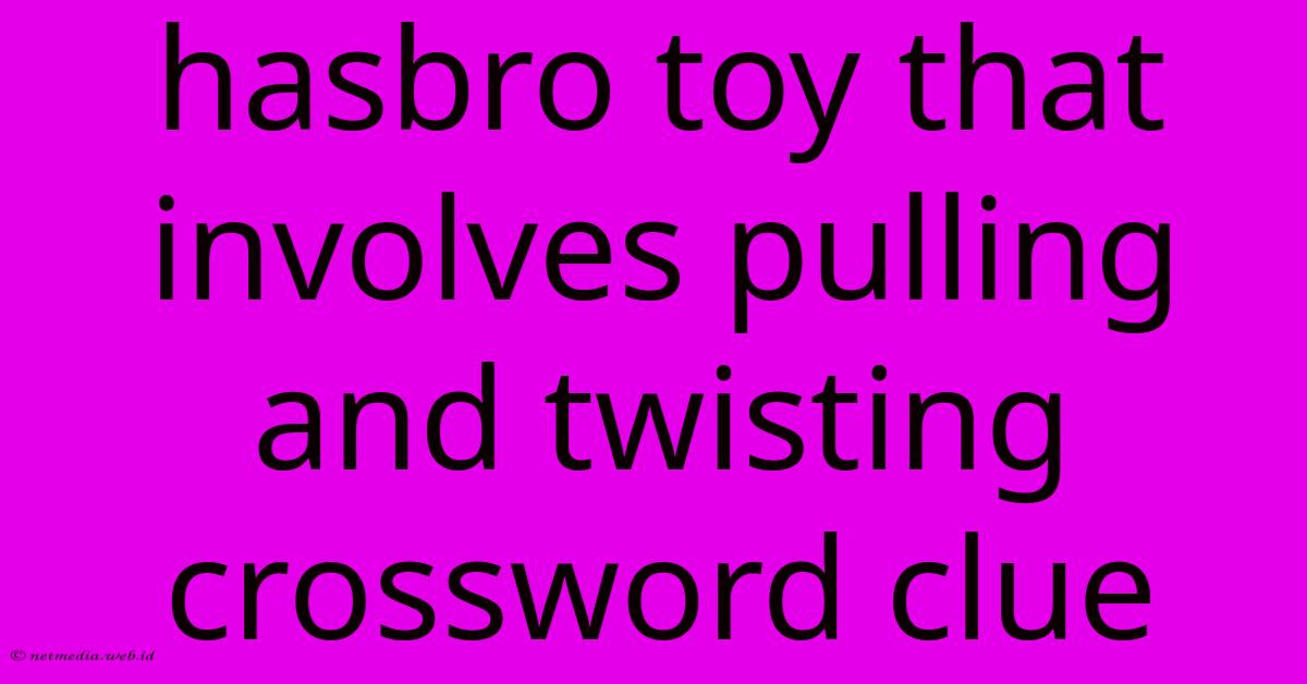 Hasbro Toy That Involves Pulling And Twisting Crossword Clue