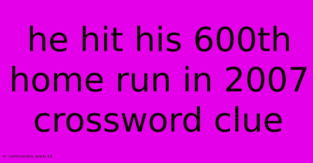 He Hit His 600th Home Run In 2007 Crossword Clue