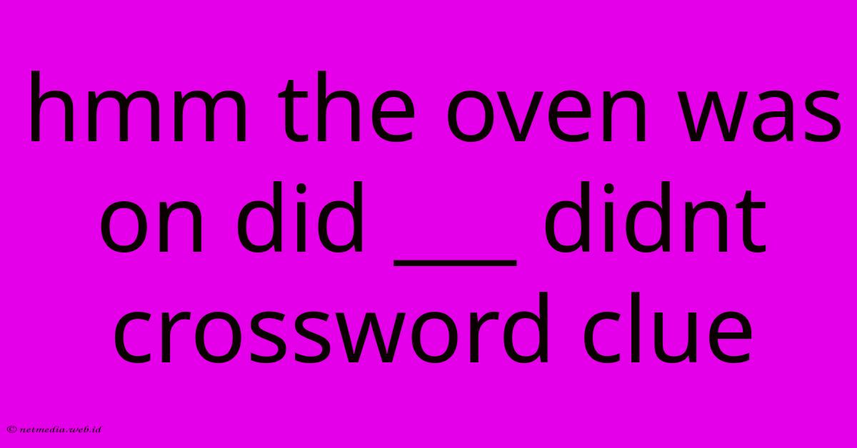 Hmm The Oven Was On Did ___ Didnt Crossword Clue Hmm The Oven Was On Did ___ Didnt Crossword Clue