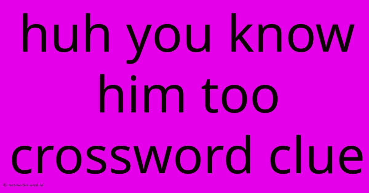 Huh You Know Him Too Crossword Clue Huh You Know Him Too Crossword Clue