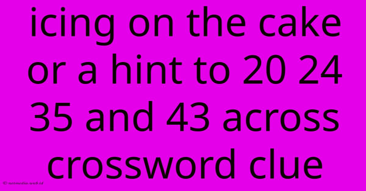 Icing On The Cake Or A Hint To 20 24 35 And 43 Across Crossword Clue Icing On The Cake Or A Hint To 20 24 35 And 43 Across Crossword Clue