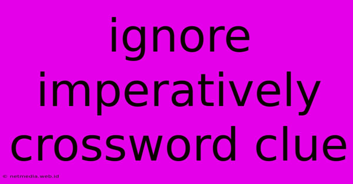 Ignore Imperatively Crossword Clue