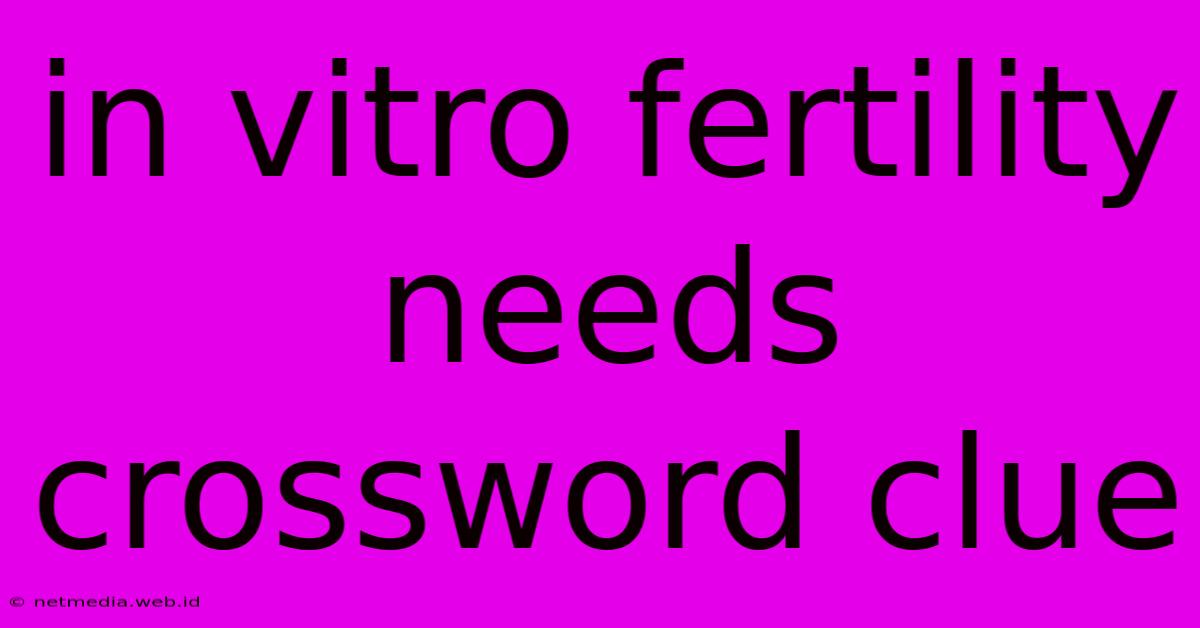 In Vitro Fertility Needs Crossword Clue