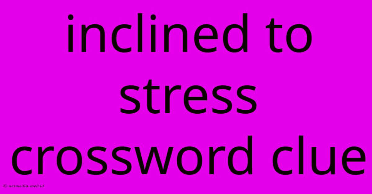 Inclined To Stress Crossword Clue Inclined To Stress Crossword Clue