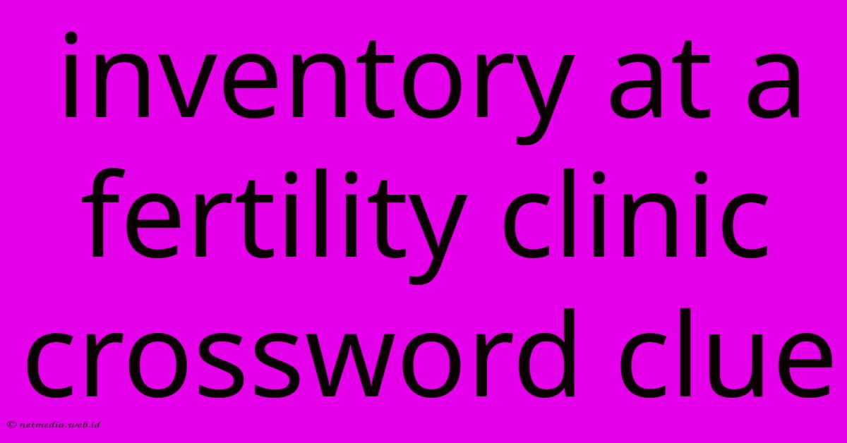 Inventory At A Fertility Clinic Crossword Clue Inventory At A Fertility Clinic Crossword Clue