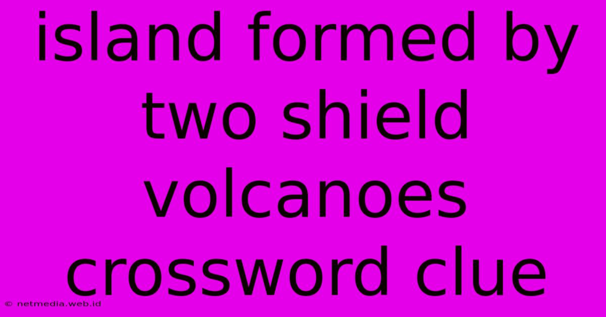 Island Formed By Two Shield Volcanoes Crossword Clue