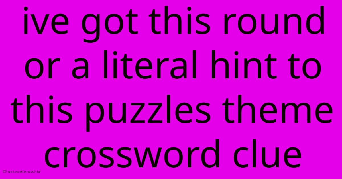 Ive Got This Round Or A Literal Hint To This Puzzles Theme Crossword Clue Ive Got This Round Or A Literal Hint To This Puzzles Theme Crossword Clue