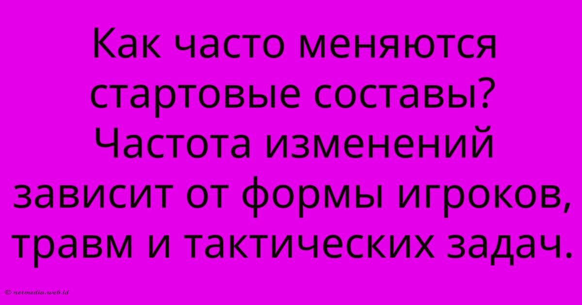 Как Часто Меняются Стартовые Составы? Частота Изменений Зависит От Формы Игроков, Травм И Тактических Задач. Как Часто Меняются Стартовые Составы? Частота Изменений Зависит От Формы Игроков, Травм И Тактических Задач.