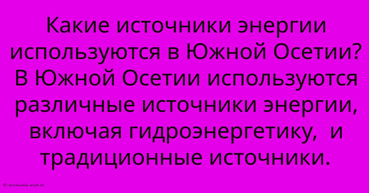 Какие Источники Энергии Используются В Южной Осетии? В Южной Осетии Используются Различные Источники Энергии, Включая Гидроэнергетику, И Традиционные Источники. Какие Источники Энергии Используются В Южной Осетии? В Южной Осетии Используются Различные Источники Энергии, Включая Гидроэнергетику, И Традиционные Источники.
