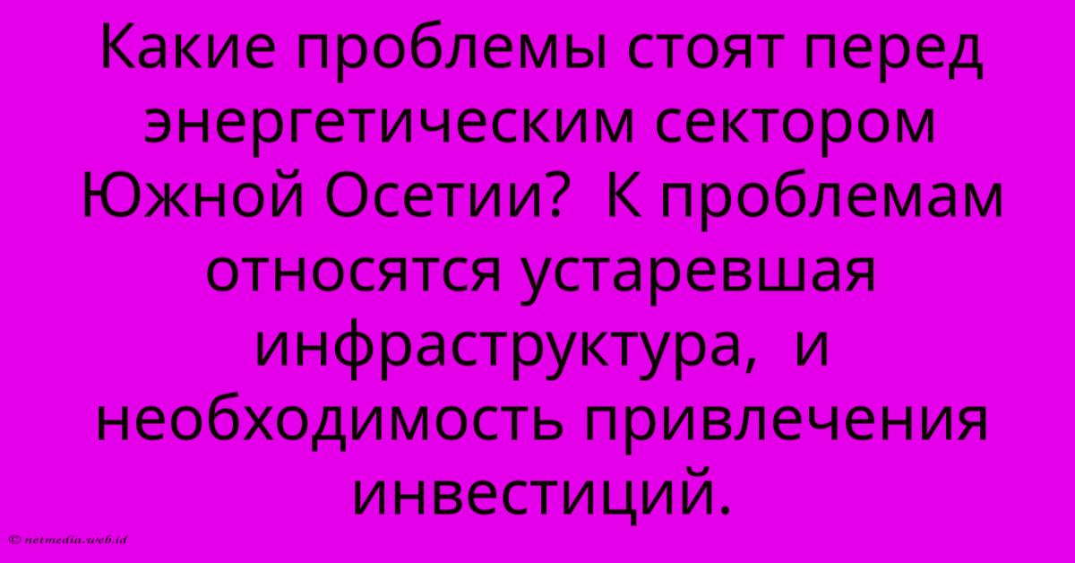 Какие Проблемы Стоят Перед Энергетическим Сектором Южной Осетии? К Проблемам Относятся Устаревшая Инфраструктура, И Необходимость Привлечения Инвестиций. Какие Проблемы Стоят Перед Энергетическим Сектором Южной Осетии? К Проблемам Относятся Устаревшая Инфраструктура, И Необходимость Привлечения Инвестиций.