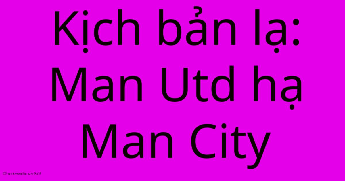 Kịch Bản Lạ: Man Utd Hạ Man City Kịch Bản Lạ: Man Utd Hạ Man City