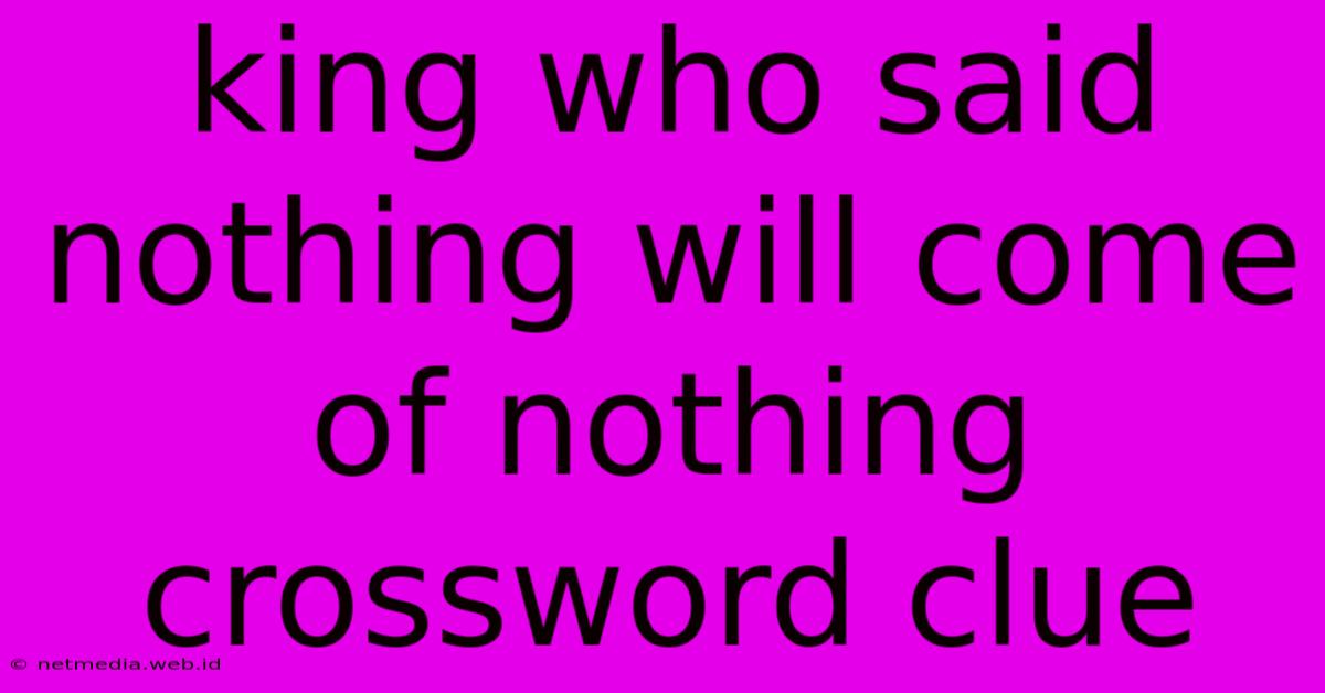 King Who Said Nothing Will Come Of Nothing Crossword Clue