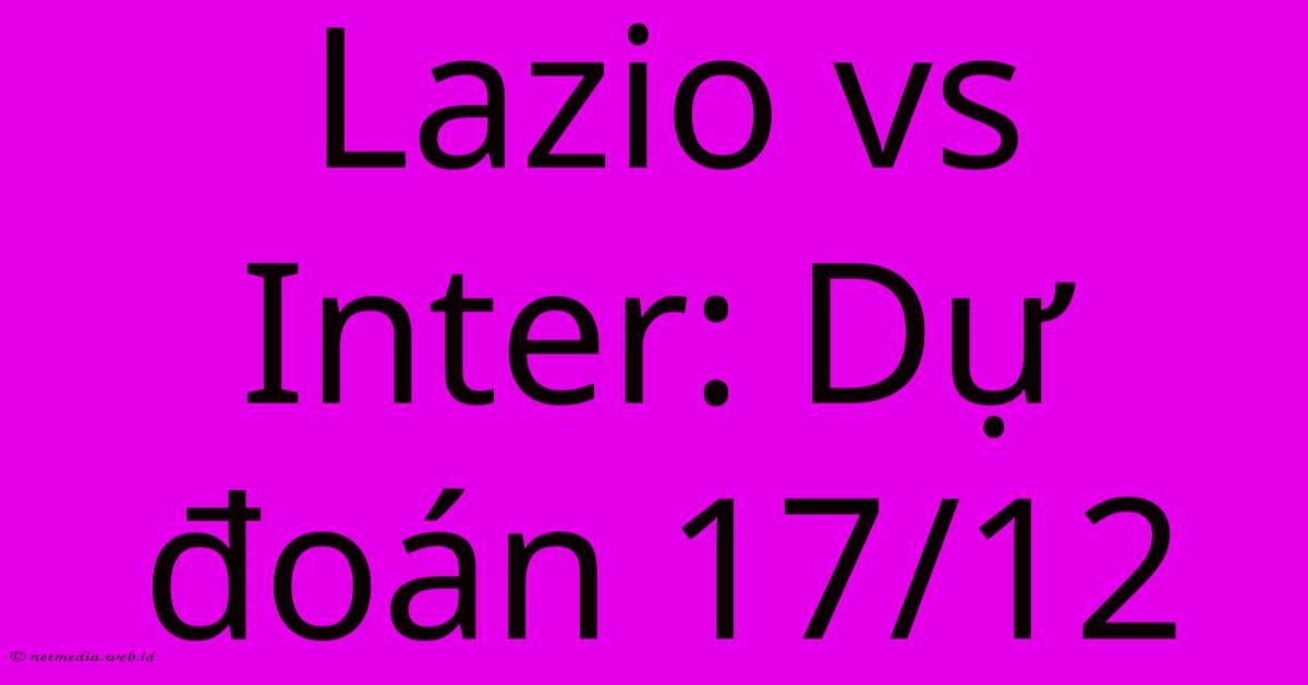 Lazio Vs Inter: Dự Đoán 17/12 Lazio Vs Inter: Dự Đoán 17/12