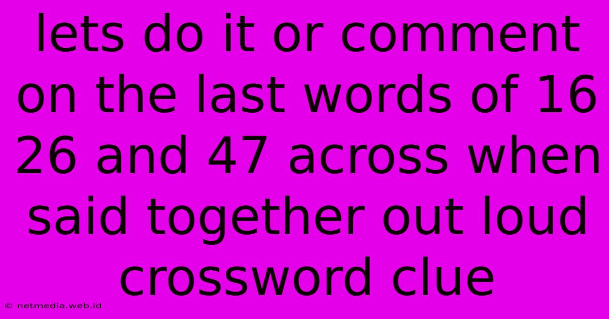 Lets Do It Or Comment On The Last Words Of 16 26 And 47 Across When Said Together Out Loud Crossword Clue