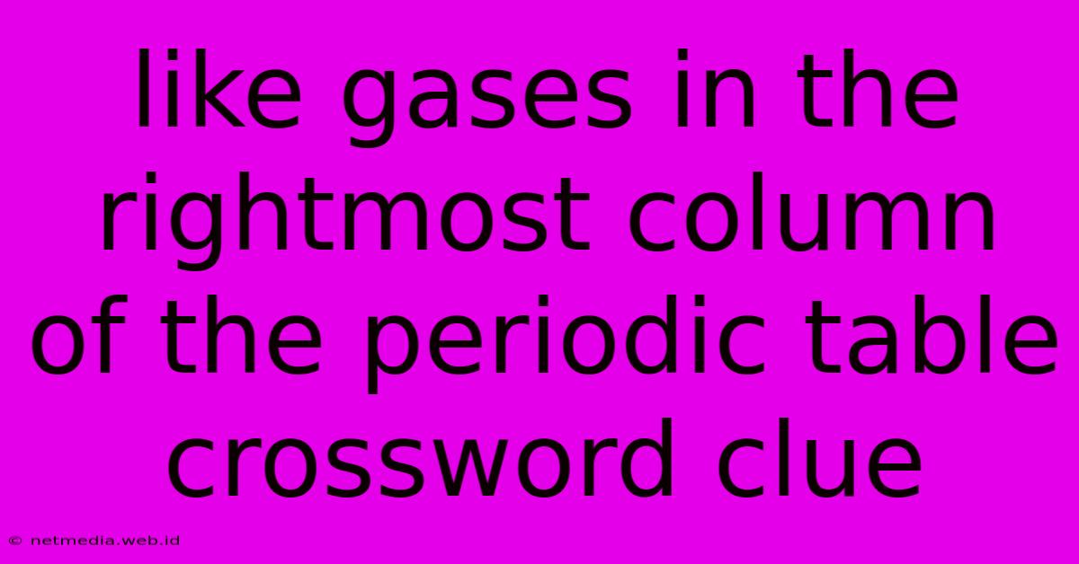 Like Gases In The Rightmost Column Of The Periodic Table Crossword Clue