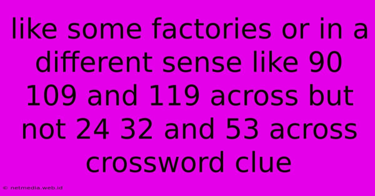 Like Some Factories Or In A Different Sense Like 90 109 And 119 Across But Not 24 32 And 53 Across Crossword Clue