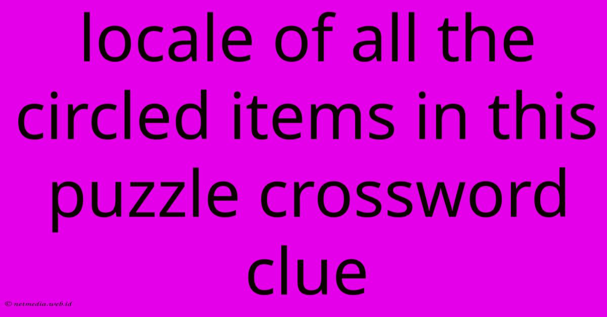 Locale Of All The Circled Items In This Puzzle Crossword Clue Locale Of All The Circled Items In This Puzzle Crossword Clue