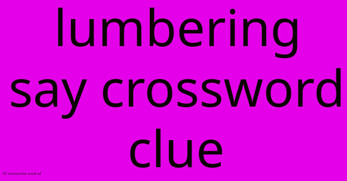 Lumbering Say Crossword Clue