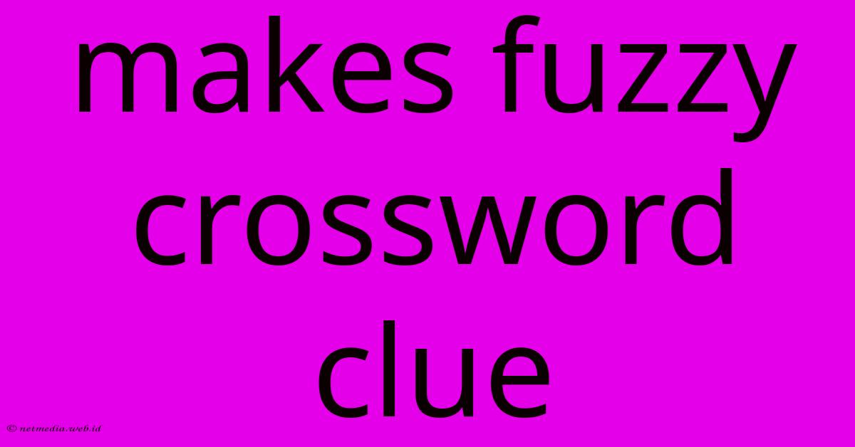 Makes Fuzzy Crossword Clue Makes Fuzzy Crossword Clue