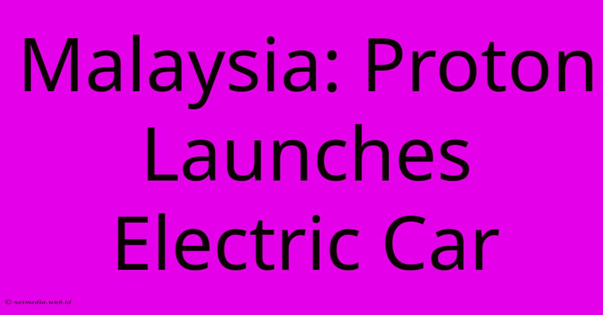 Malaysia: Proton Launches Electric Car Malaysia: Proton Launches Electric Car