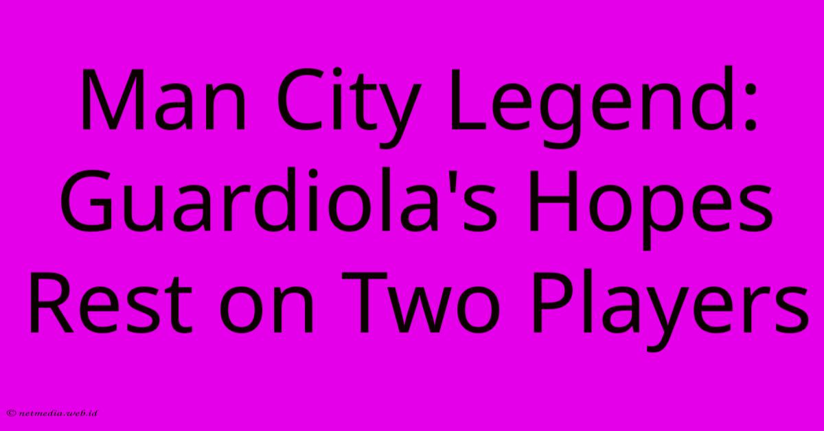 Man City Legend: Guardiola's Hopes Rest On Two Players Man City Legend: Guardiola's Hopes Rest On Two Players