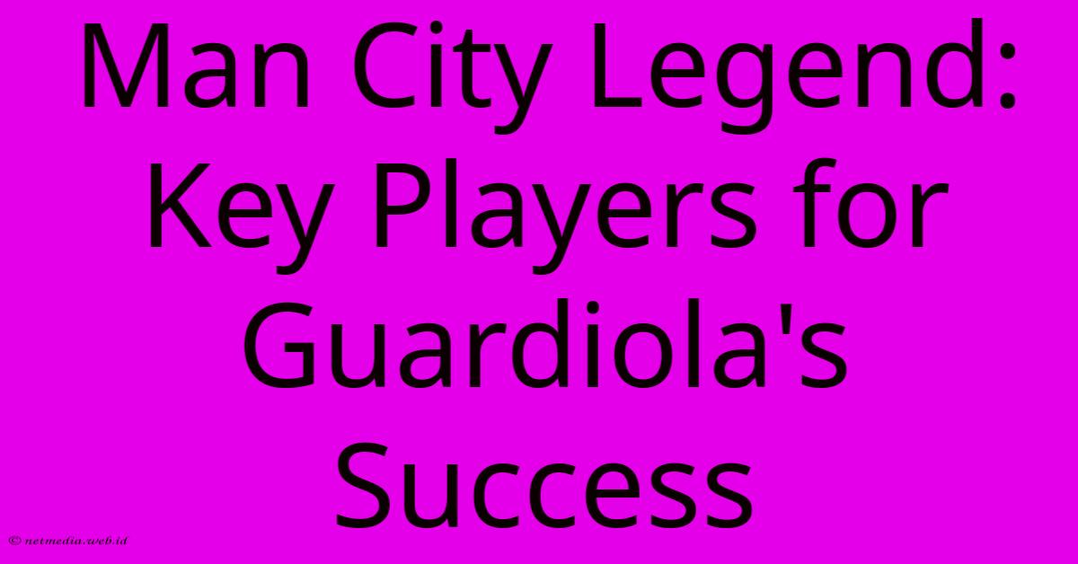 Man City Legend: Key Players For Guardiola's Success Man City Legend: Key Players For Guardiola's Success