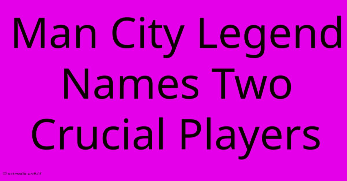 Man City Legend Names Two Crucial Players Man City Legend Names Two Crucial Players
