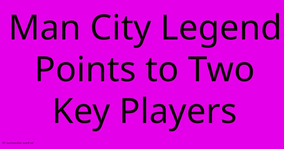 Man City Legend Points To Two Key Players Man City Legend Points To Two Key Players