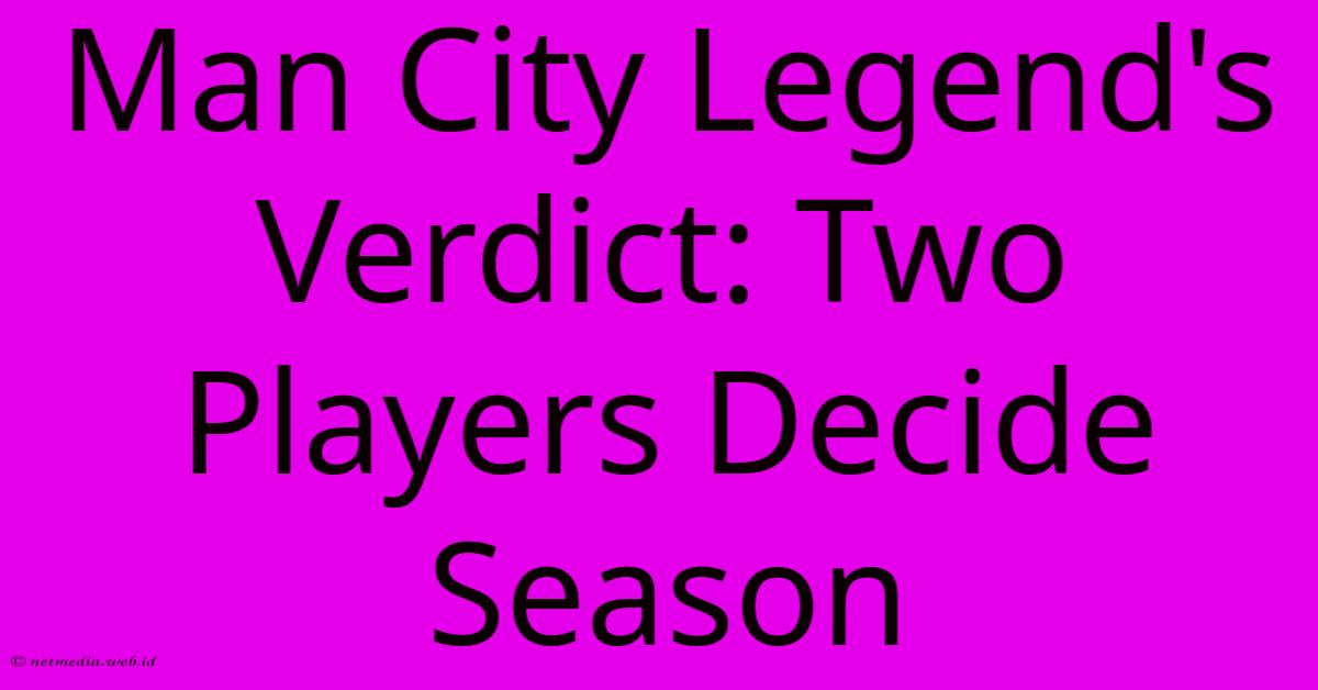 Man City Legend's Verdict: Two Players Decide Season Man City Legend's Verdict: Two Players Decide Season