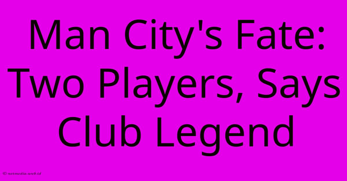 Man City's Fate: Two Players, Says Club Legend Man City's Fate: Two Players, Says Club Legend