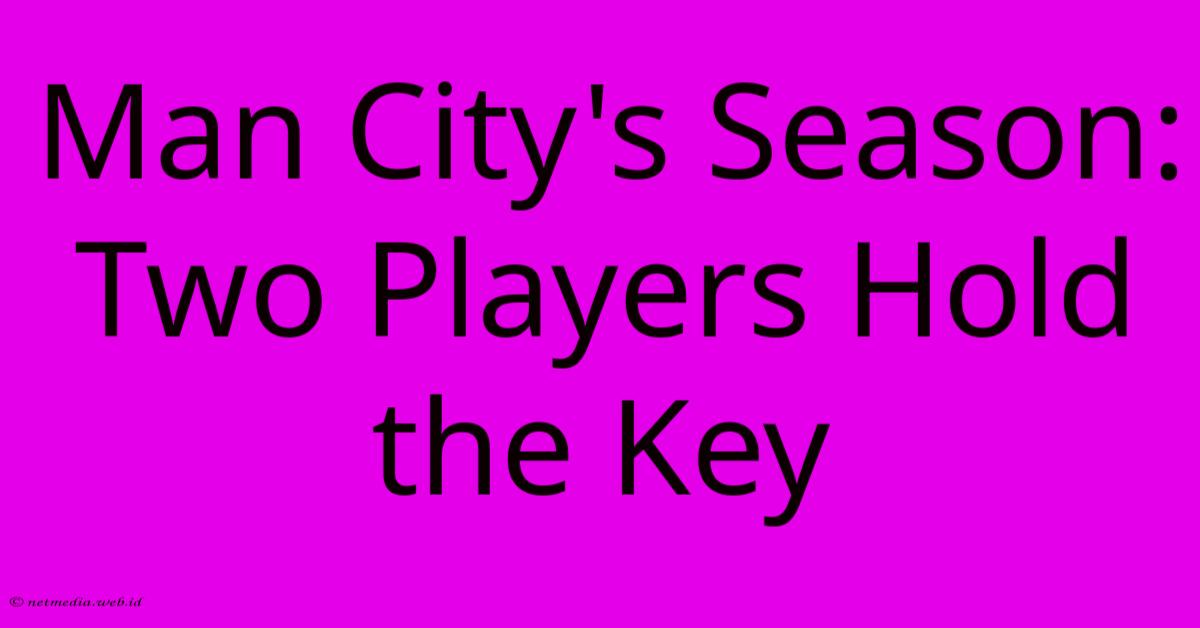 Man City's Season: Two Players Hold The Key Man City's Season: Two Players Hold The Key