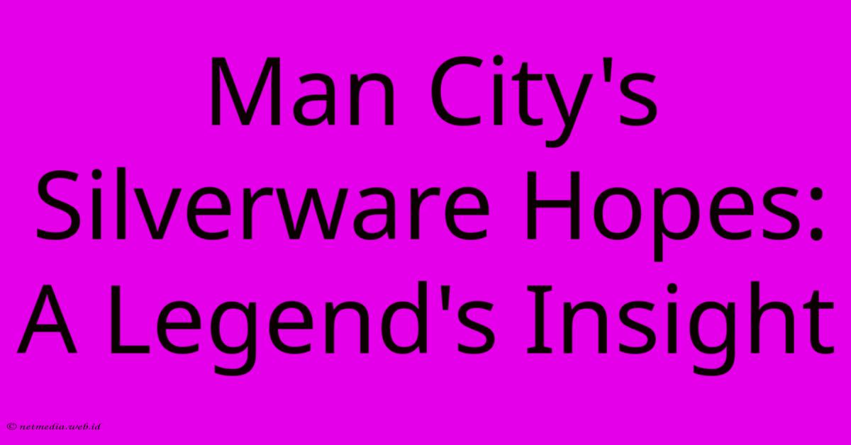 Man City's Silverware Hopes: A Legend's Insight Man City's Silverware Hopes: A Legend's Insight