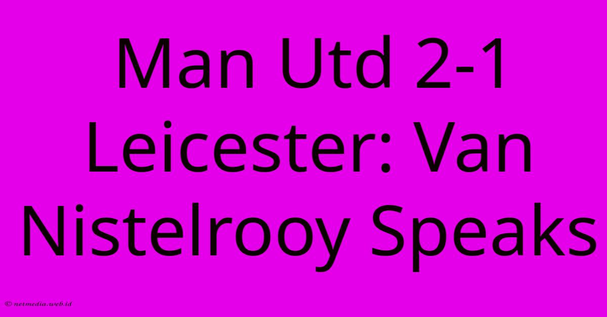 Man Utd 2-1 Leicester: Van Nistelrooy Speaks Man Utd 2-1 Leicester: Van Nistelrooy Speaks