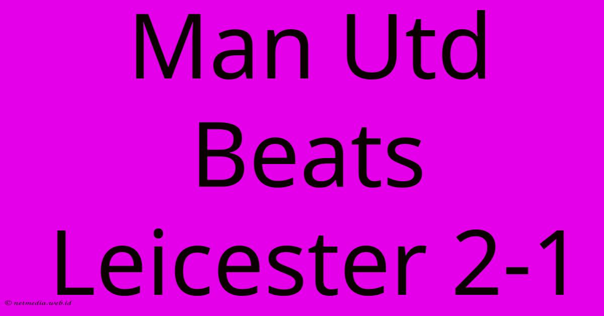 Man Utd Beats Leicester 2-1 Man Utd Beats Leicester 2-1