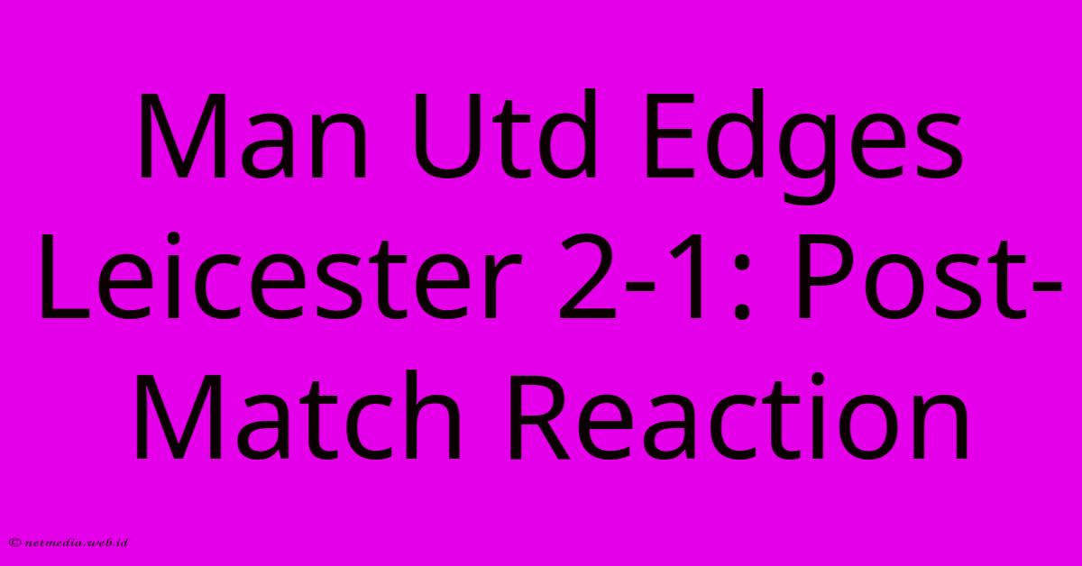 Man Utd Edges Leicester 2-1: Post-Match Reaction Man Utd Edges Leicester 2-1: Post-Match Reaction