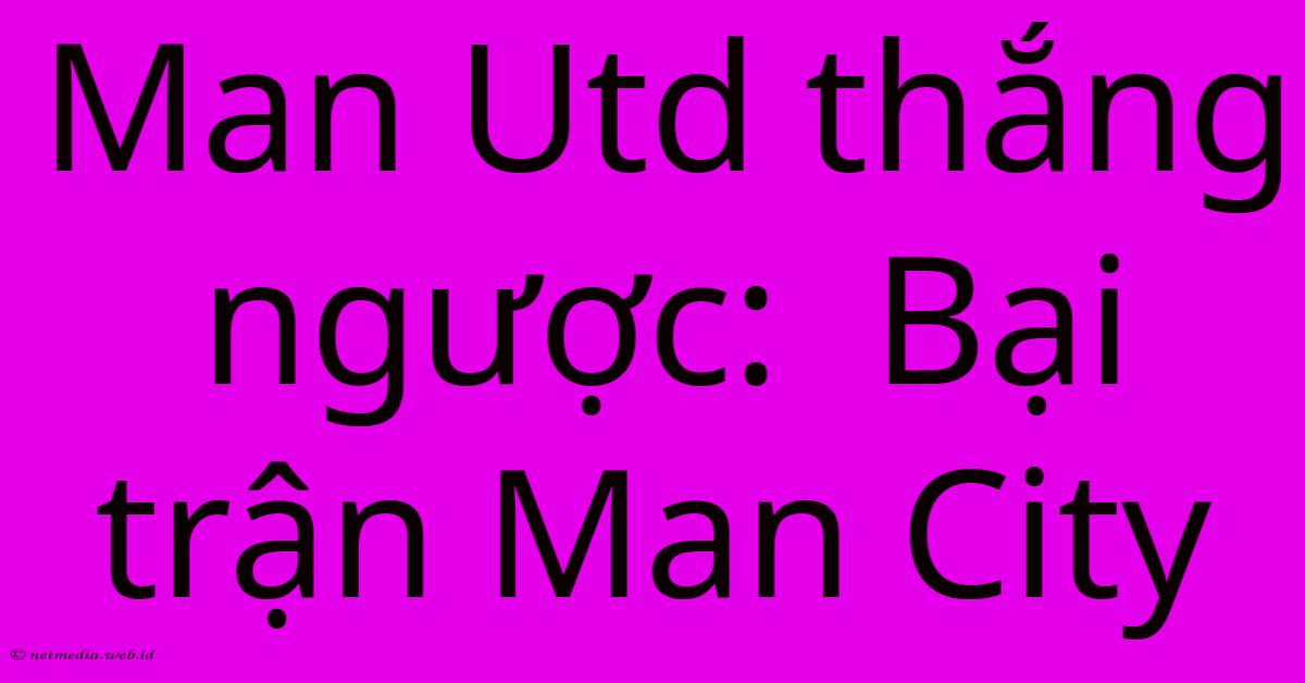 Man Utd Thắng Ngược: Bại Trận Man City Man Utd Thắng Ngược: Bại Trận Man City